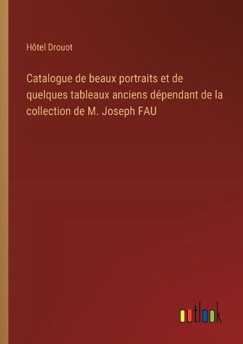 Cover image for Catalogue de beaux portraits et de quelques tableaux anciens dependant de la collection de M. Joseph FAU