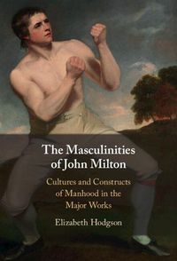 Cover image for The Masculinities of John Milton: Cultures and Constructs of Manhood in the Major Works