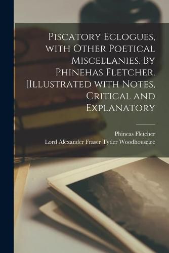 Piscatory Eclogues, With Other Poetical Miscellanies. By Phinehas Fletcher. [Illustrated With Notes, Critical and Explanatory