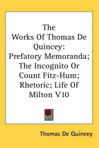 Cover image for The Works Of Thomas De Quincey: Prefatory Memoranda; The Incognito Or Count Fitz-Hum; Rhetoric; Life Of Milton V10