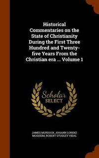 Cover image for Historical Commentaries on the State of Christianity During the First Three Hundred and Twenty-Five Years from the Christian Era ... Volume 1