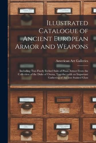 Illustrated Catalogue of Ancient European Armor and Weapons: Including Two Finely Etched Suits of Pisan Armor From the Collection of the Duke of Osuna, Together With an Important Gathering of Ancient Stained Glass