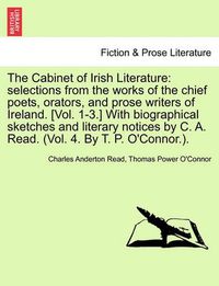 Cover image for The Cabinet of Irish Literature: Selections from the Works of the Chief Poets, Orators, and Prose Writers of Ireland. [Vol. 1-3.] with Biographical Sketches and Literary Notices by C. A. Read. (Vol. 4. by T. P. O'Connor.).