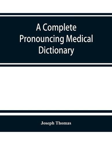 A complete pronouncing medical dictionary: embracing the terminology of medicine and the kindred sciences, with their signification, etymology, and pronunciation