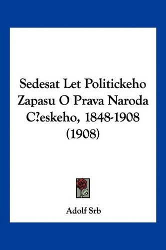 Cover image for Sedesat Let Politickeho Zapasu O Prava Naroda Ceskeho, 1848-1908 (1908)