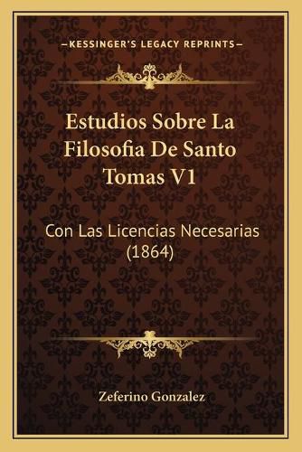 Estudios Sobre La Filosofia de Santo Tomas V1: Con Las Licencias Necesarias (1864)