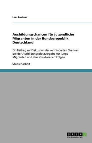 Cover image for Ausbildungschancen fur jugendliche Migranten in der Bundesrepublik Deutschland: Ein Beitrag zur Diskussion der verminderten Chancen bei der Ausbildungsplatzvergabe fur junge Migranten und den strukturellen Folgen