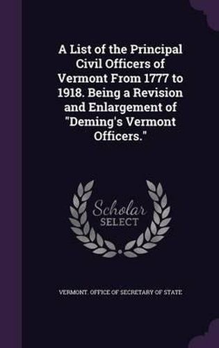 Cover image for A List of the Principal Civil Officers of Vermont from 1777 to 1918. Being a Revision and Enlargement of Deming's Vermont Officers.