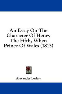 Cover image for An Essay on the Character of Henry the Fifth, When Prince of Wales (1813)