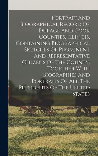 Cover image for Portrait And Biographical Record Of Dupage And Cook Counties, Illinois, Containing Biographical Sketches Of Prominent And Representative Citizens Of The County, Together With Biographies And Portraits Of All The Presidents Of The United States