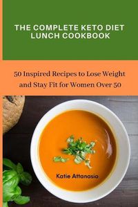Cover image for The Complete Keto Diet Lunch Cookbook: 50 Inspired Recipes to Lose Weight and Stay Fit for Women Over 50