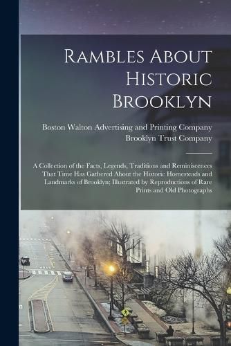 Cover image for Rambles About Historic Brooklyn; a Collection of the Facts, Legends, Traditions and Reminiscences That Time has Gathered About the Historic Homesteads and Landmarks of Brooklyn; Illustrated by Reproductions of Rare Prints and old Photographs