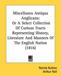 Cover image for Miscellanea Antiqua Anglicana: Or a Select Collection of Curious Tracts Representing History, Literature and Manners of the English Nation (1816)