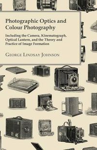 Cover image for Photographic Optics And Colour Photography - Including The Camera, Kinematograph, Optical Lantern, And The Theory And Practice Of Image Formation