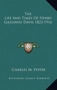 Cover image for The Life and Times of Henry Gassaway Davis 1823-1916