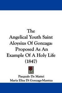 Cover image for The Angelical Youth Saint Aloysius Of Gonzaga: Proposed As An Example Of A Holy Life (1847)