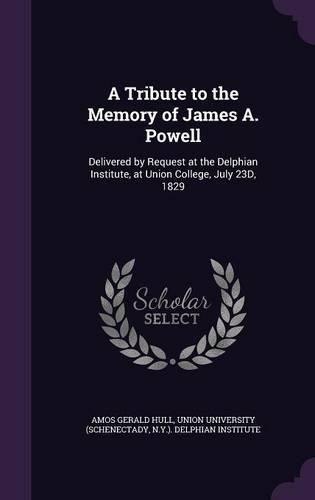 A Tribute to the Memory of James A. Powell: Delivered by Request at the Delphian Institute, at Union College, July 23d, 1829