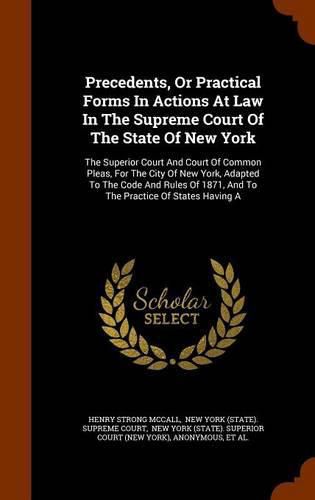 Precedents, or Practical Forms in Actions at Law in the Supreme Court of the State of New York: The Superior Court and Court of Common Pleas, for the City of New York, Adapted to the Code and Rules of 1871, and to the Practice of States Having a