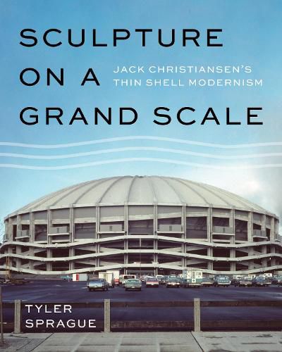 Cover image for Sculpture on a Grand Scale: Jack Christiansen's Thin Shell Modernism