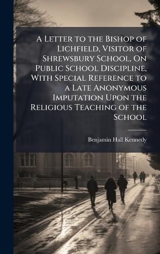 Cover image for A Letter to the Bishop of Lichfield, Visitor of Shrewsbury School, On Public School Discipline, With Special Reference to a Late Anonymous Imputation Upon the Religious Teaching of the School