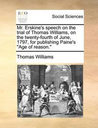 Cover image for Mr. Erskine's Speech on the Trial of Thomas Williams, on the Twenty-Fourth of June, 1797, for Publishing Paine's Age of Reason.