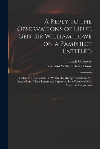 A Reply to the Observations of Lieut. Gen. Sir William Howe on a Pamphlet Entitled: Letters to a Nobleman: in Which His Misrepresentations Are Detected and Those Letters Are Supported by a Variety of New Matter and Argument