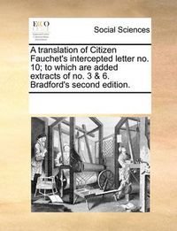 Cover image for A Translation of Citizen Fauchet's Intercepted Letter No. 10; To Which Are Added Extracts of No. 3 & 6. Bradford's Second Edition.