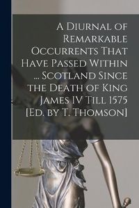 Cover image for A Diurnal of Remarkable Occurrents That Have Passed Within ... Scotland Since the Death of King James IV Till 1575 [Ed. by T. Thomson]