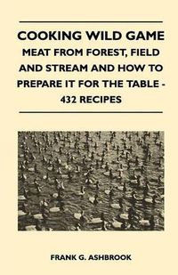 Cover image for Cooking Wild Game - Meat From Forest, Field And Stream And How To Prepare It For The Table - 432 Recipes