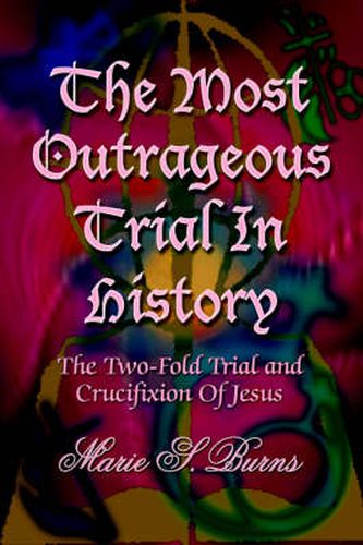 The Most Outrageous Trial In History: The Two-Fold Trial and Crucifixion Of Jesus