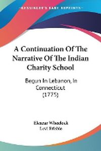 Cover image for A Continuation Of The Narrative Of The Indian Charity School: Begun In Lebanon, In Connecticut (1775)