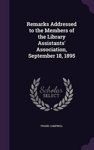 Cover image for Remarks Addressed to the Members of the Library Assistants' Association, September 18, 1895