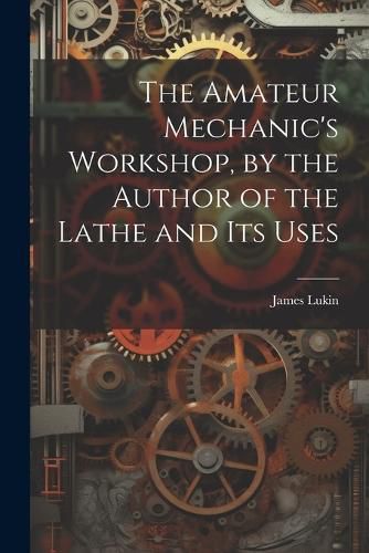 Cover image for The Amateur Mechanic's Workshop, by the Author of the Lathe and Its Uses