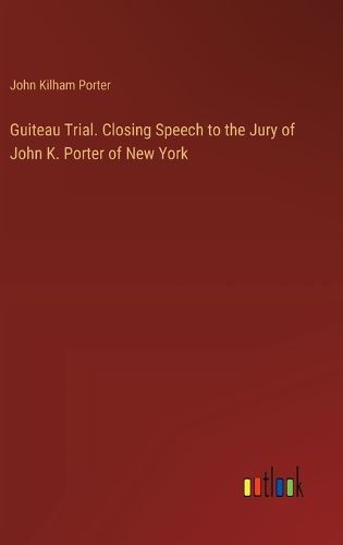 Guiteau Trial. Closing Speech to the Jury of John K. Porter of New York