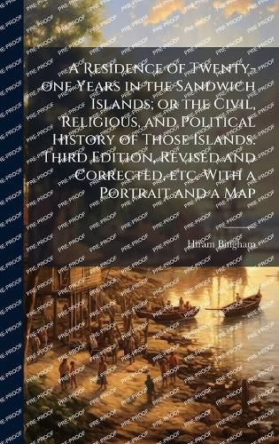 Cover image for A Residence of Twenty-one Years in the Sandwich Islands; or the Civil, Religious, and Political History of Those Islands. Third Edition, Revised and Corrected, etc. With a Portrait and a Map