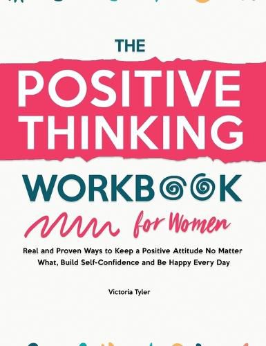 Cover image for The Positive Thinking Workbook for Women: Real and Proven Ways to Keep a Positive Attitude No Matter What, Build Self-Confidence and Be Happy Every Day