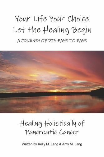 Cover image for Your Life Your Choice Let the Healing Begin a Journey of Dis-ease to Ease: Healing Holistically of Pancreatic Cancer