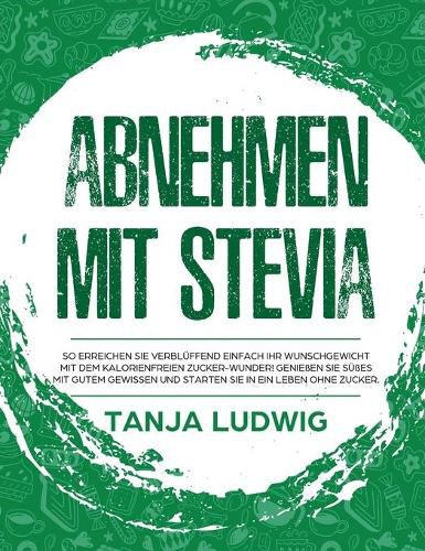 Cover image for Abnehmen mit Stevia: So erreichen Sie verbluffend einfach Ihr Wunschgewicht mit dem kalorienfreien Zucker-Wunder! Geniessen Sie Susses mit gutem Gewissen und starten Sie in ein Leben ohne Zucker.