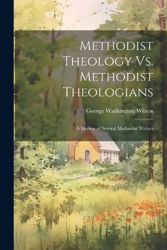 Cover image for Methodist Theology Vs. Methodist Theologians; a Review of Several Methodist Writers