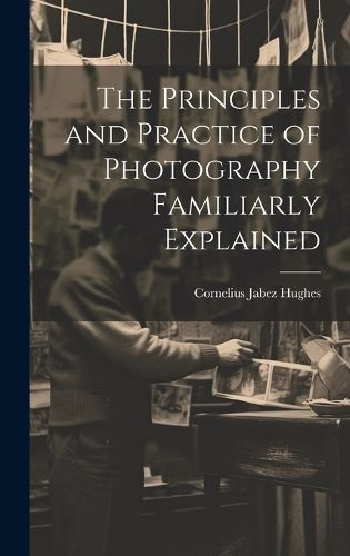 Cover image for The Principles and Practice of Photography Familiarly Explained