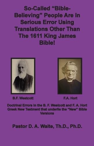 So-called Bible-Believing People Are in Serious Error Using Translations Other Than The 1611 King James Bible: Doctrinal Errors in the Westcott and Hort Greek Text
