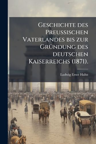 Cover image for Geschichte Des Preussischen Vaterlandes Bis Zur Gr Ndung Des Deutschen Kaiserreichs (1871)