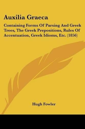 Cover image for Auxilia Graeca: Containing Forms of Parsing and Greek Trees, the Greek Prepositions, Rules of Accentuation, Greek Idioms, Etc. (1856)