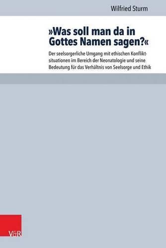 Cover image for Was Soll Man Da in Gottes Namen Sagen?: Der Seelsorgerliche Umgang Mit Ethischen Konfliktsituationen Im Bereich Der Neonatologie Und Seine Bedeutung Fur Das Verhaltnis Von Seelsorge Und Ethik