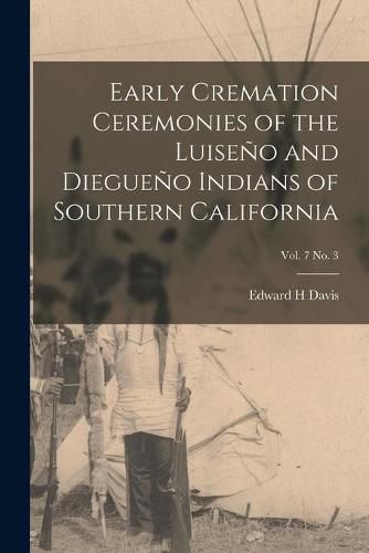 Early Cremation Ceremonies of the Luiseno and Diegueno Indians of Southern California; vol. 7 no. 3