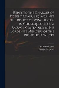 Cover image for Reply to the Charges of Robert Adair, Esq. Against the Bishop of Winchester, in Consequence of a Passage Contained in His Lordship's Memoirs of the Right Hon. W. Pitt