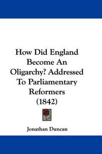 Cover image for How Did England Become An Oligarchy? Addressed To Parliamentary Reformers (1842)