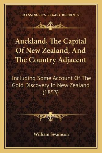 Cover image for Auckland, the Capital of New Zealand, and the Country Adjacent: Including Some Account of the Gold Discovery in New Zealand (1853)