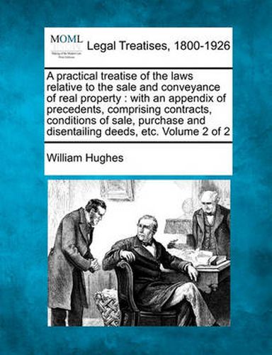 Cover image for A Practical Treatise of the Laws Relative to the Sale and Conveyance of Real Property: With an Appendix of Precedents, Comprising Contracts, Conditions of Sale, Purchase and Disentailing Deeds, Etc. Volume 2 of 2