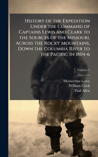 Cover image for History of the Expedition Under the Command of Captains Lewis and Clark to the Sources of the Missouri, Across the Rocky Mountains, Down the Columbia River to the Pacific in 1804-6